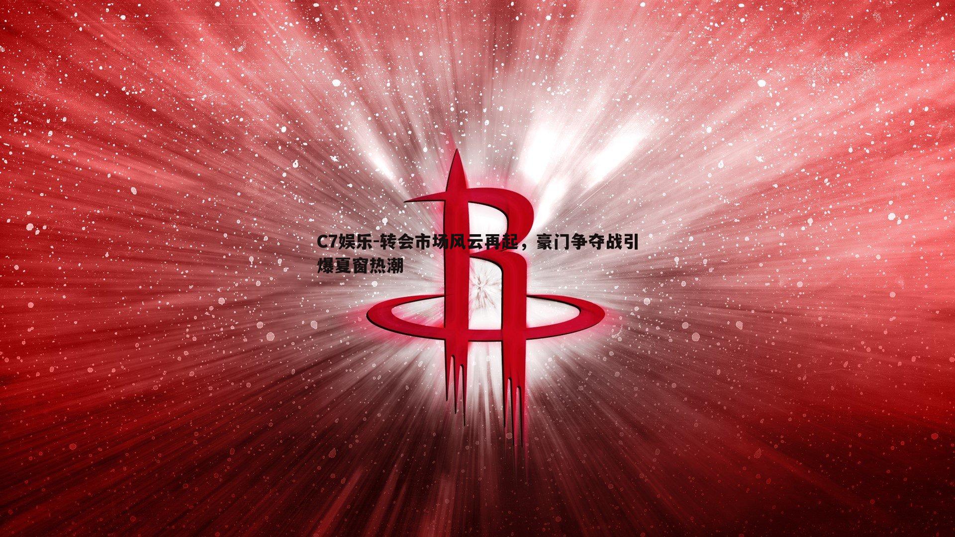 转会市场风云再起，豪门争夺战引爆夏窗热潮
